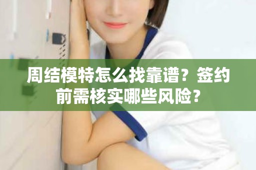 全国周结模特怎么找靠谱？签约前需核实哪些风险？