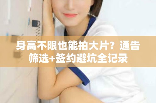 全国身高不限也能拍大片？通告筛选+签约避坑全记录